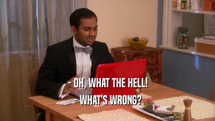 - OH, WHAT THE HELL! - WHAT'S WRONG? 
