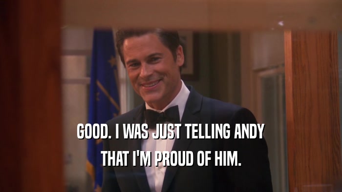 GOOD. I WAS JUST TELLING ANDY THAT I'M PROUD OF HIM. 