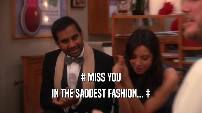 # MISS YOU IN THE SADDEST FASHION... # 