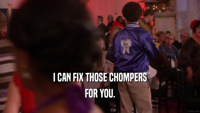 I CAN FIX THOSE CHOMPERS FOR YOU. 