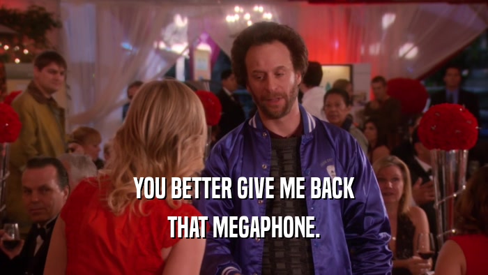 YOU BETTER GIVE ME BACK THAT MEGAPHONE. 