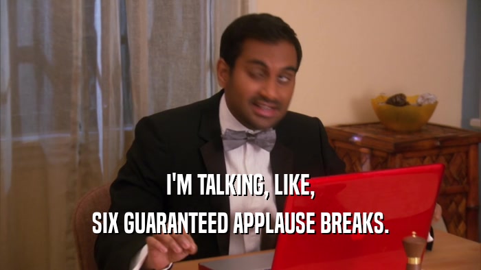 I'M TALKING, LIKE, SIX GUARANTEED APPLAUSE BREAKS. 
