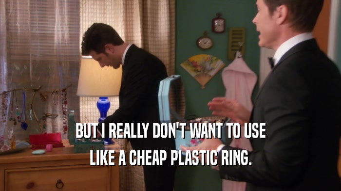 BUT I REALLY DON'T WANT TO USE
 LIKE A CHEAP PLASTIC RING.
 