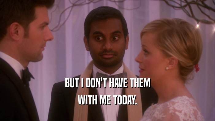 BUT I DON'T HAVE THEM WITH ME TODAY. 