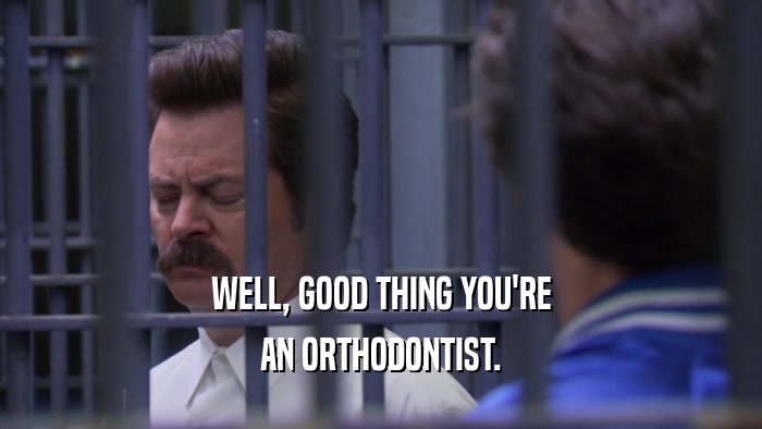 WELL, GOOD THING YOU'RE AN ORTHODONTIST. 