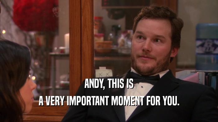 ANDY, THIS IS A VERY IMPORTANT MOMENT FOR YOU. 