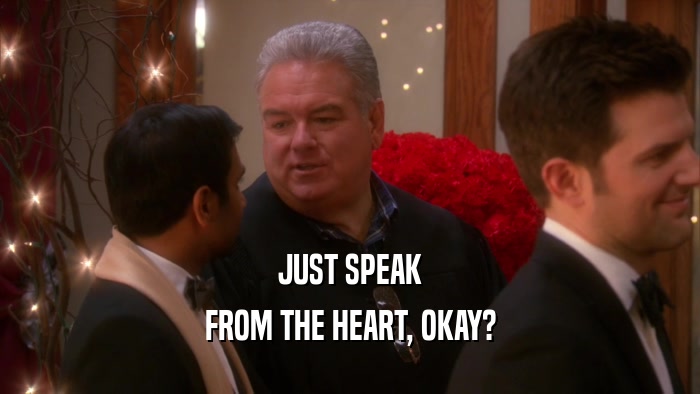 JUST SPEAK FROM THE HEART, OKAY? 