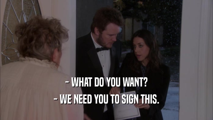 - WHAT DO YOU WANT? - WE NEED YOU TO SIGN THIS. 