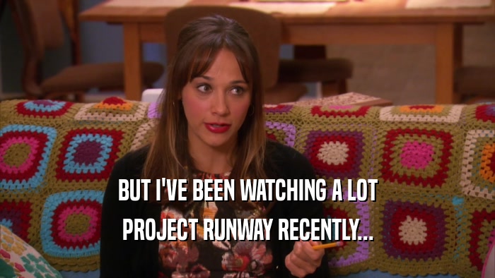 BUT I'VE BEEN WATCHING A LOT PROJECT RUNWAY RECENTLY... 