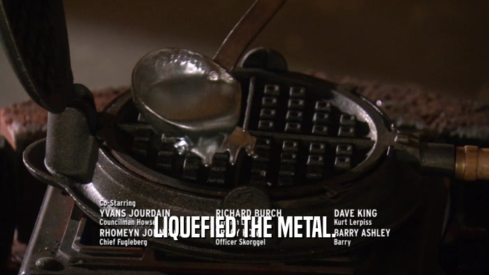 LIQUEFIED THE METAL.  