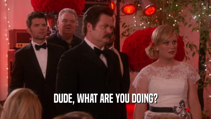 DUDE, WHAT ARE YOU DOING?  