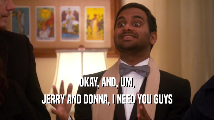 OKAY, AND, UM, JERRY AND DONNA, I NEED YOU GUYS 