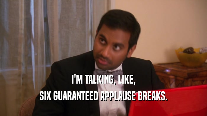 I'M TALKING, LIKE, SIX GUARANTEED APPLAUSE BREAKS. 