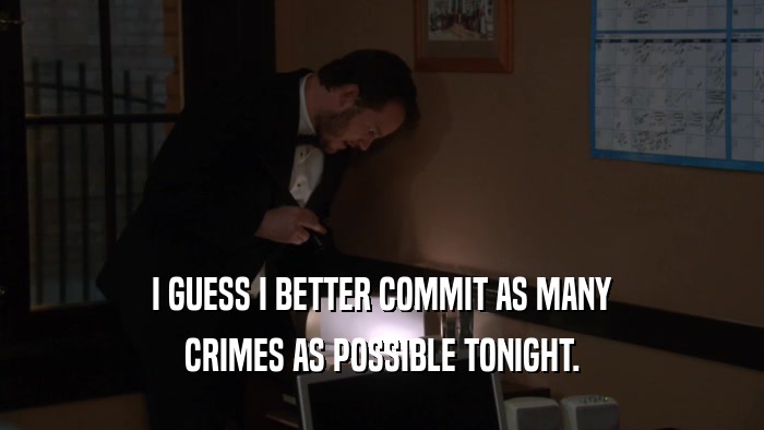 I GUESS I BETTER COMMIT AS MANY CRIMES AS POSSIBLE TONIGHT. 