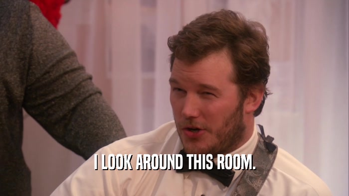 I LOOK AROUND THIS ROOM.  