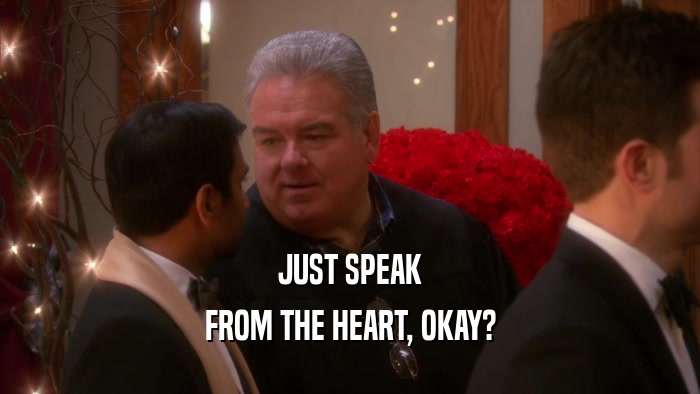 JUST SPEAK FROM THE HEART, OKAY? 