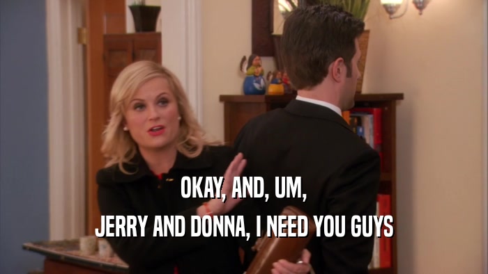 OKAY, AND, UM, JERRY AND DONNA, I NEED YOU GUYS 