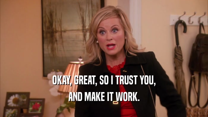 OKAY, GREAT, SO I TRUST YOU, AND MAKE IT WORK. 
