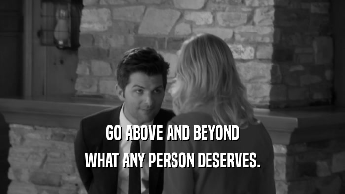 GO ABOVE AND BEYOND WHAT ANY PERSON DESERVES. 