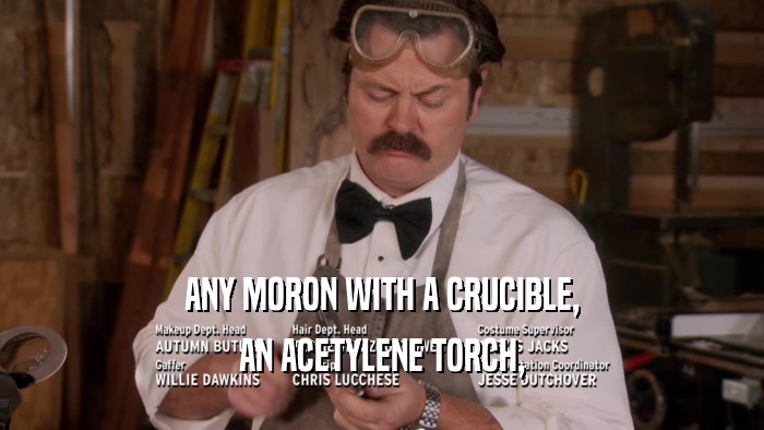ANY MORON WITH A CRUCIBLE, AN ACETYLENE TORCH, 