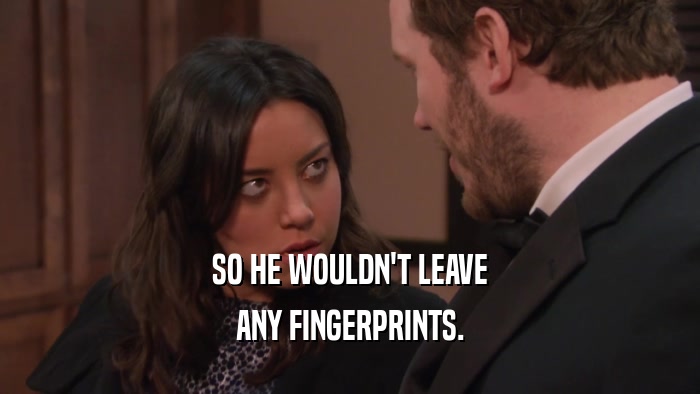 SO HE WOULDN'T LEAVE ANY FINGERPRINTS. 