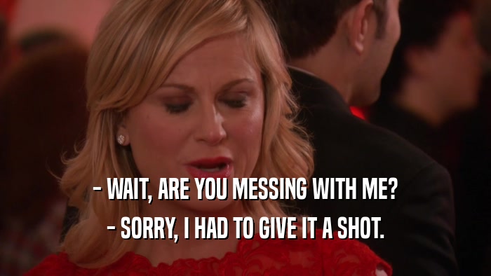 - WAIT, ARE YOU MESSING WITH ME? - SORRY, I HAD TO GIVE IT A SHOT. 
