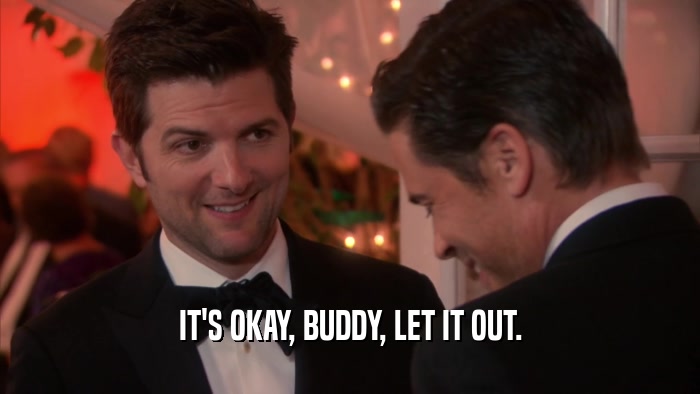 IT'S OKAY, BUDDY, LET IT OUT.  