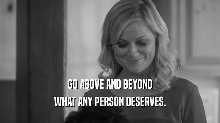 GO ABOVE AND BEYOND WHAT ANY PERSON DESERVES. 