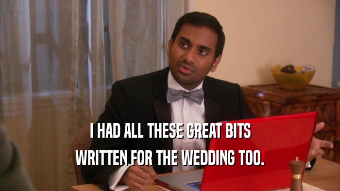 I HAD ALL THESE GREAT BITS WRITTEN FOR THE WEDDING TOO. 