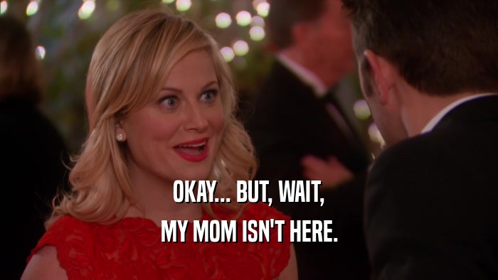 OKAY... BUT, WAIT, MY MOM ISN'T HERE. 