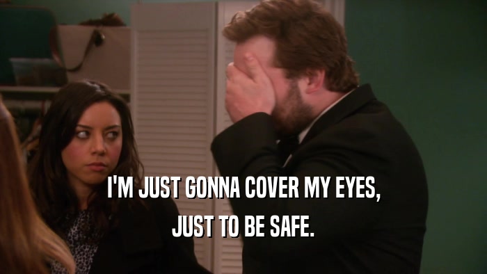 I'M JUST GONNA COVER MY EYES, JUST TO BE SAFE. 