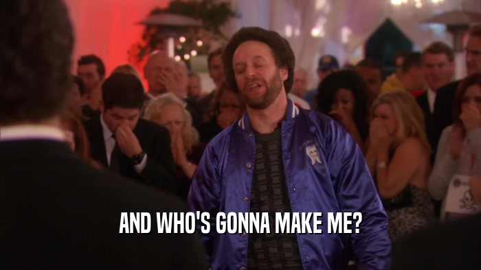 AND WHO'S GONNA MAKE ME?  