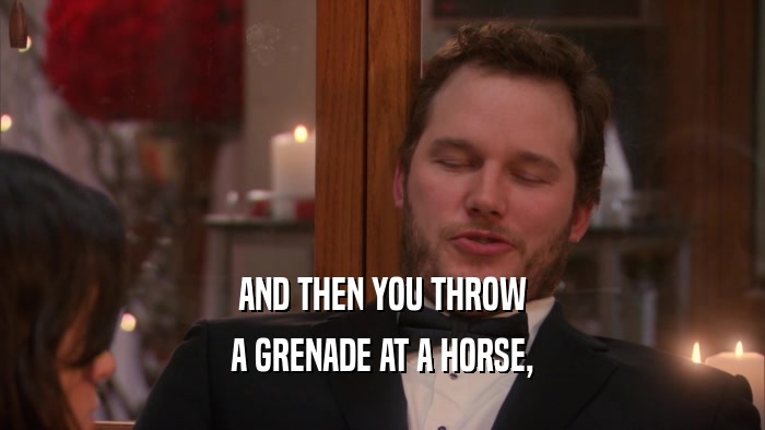 AND THEN YOU THROW A GRENADE AT A HORSE, 
