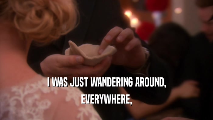 I WAS JUST WANDERING AROUND, EVERYWHERE, 