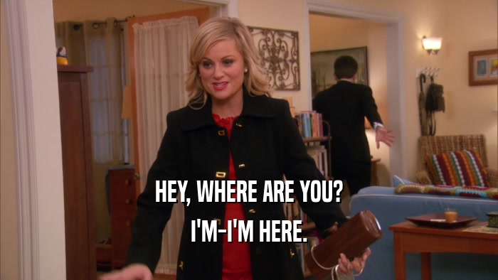 HEY, WHERE ARE YOU? I'M-I'M HERE. 