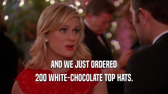 AND WE JUST ORDERED 200 WHITE-CHOCOLATE TOP HATS. 