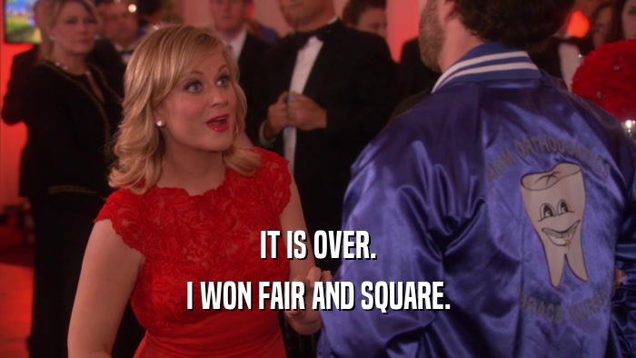 IT IS OVER. I WON FAIR AND SQUARE. 