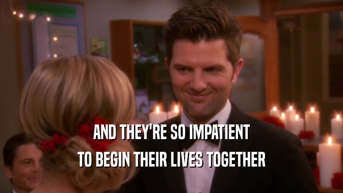 AND THEY'RE SO IMPATIENT TO BEGIN THEIR LIVES TOGETHER 