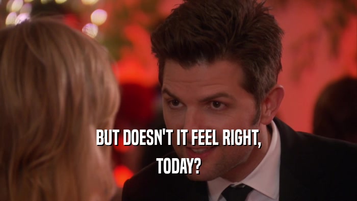 BUT DOESN'T IT FEEL RIGHT, TODAY? 