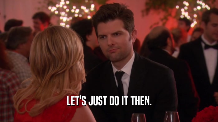 LET'S JUST DO IT THEN.  