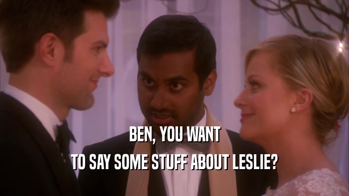 BEN, YOU WANT TO SAY SOME STUFF ABOUT LESLIE? 