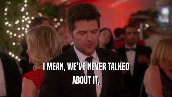 I MEAN, WE'VE NEVER TALKED ABOUT IT, 