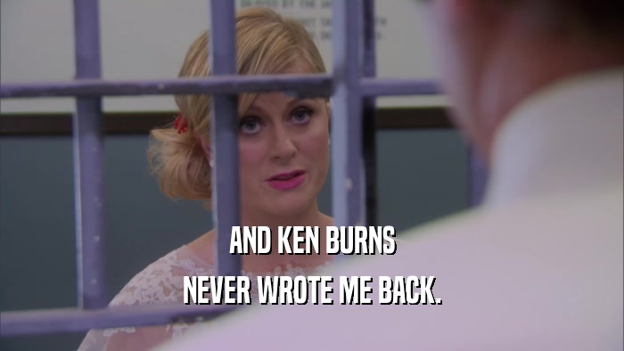 AND KEN BURNS NEVER WROTE ME BACK. 