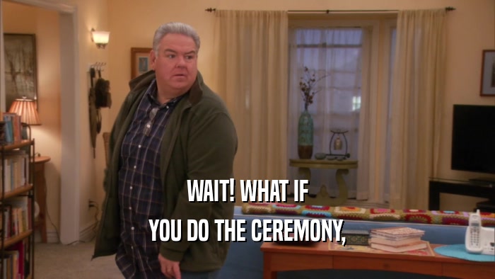 WAIT! WHAT IF YOU DO THE CEREMONY, 