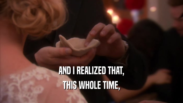 AND I REALIZED THAT, THIS WHOLE TIME, 