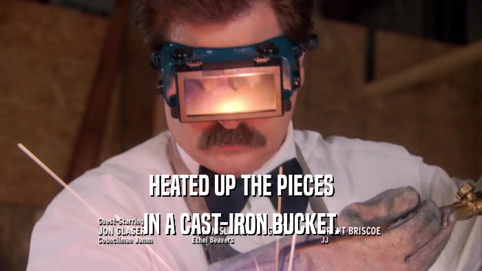 HEATED UP THE PIECES IN A CAST-IRON BUCKET. 