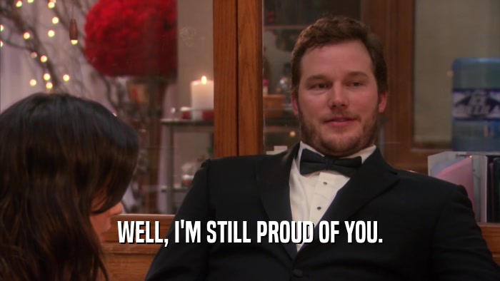 WELL, I'M STILL PROUD OF YOU.  