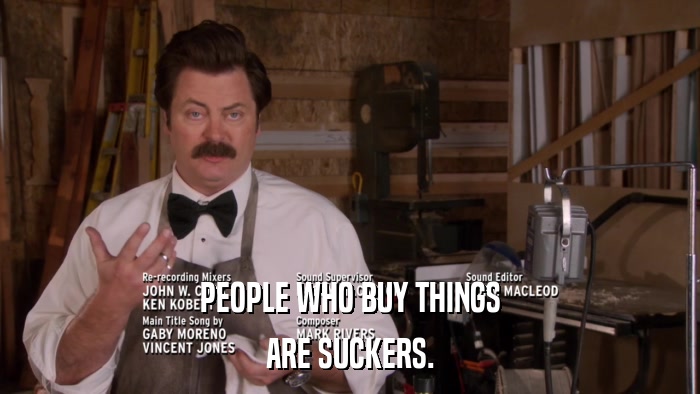 PEOPLE WHO BUY THINGS ARE SUCKERS. 