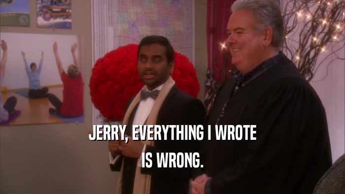JERRY, EVERYTHING I WROTE IS WRONG. 