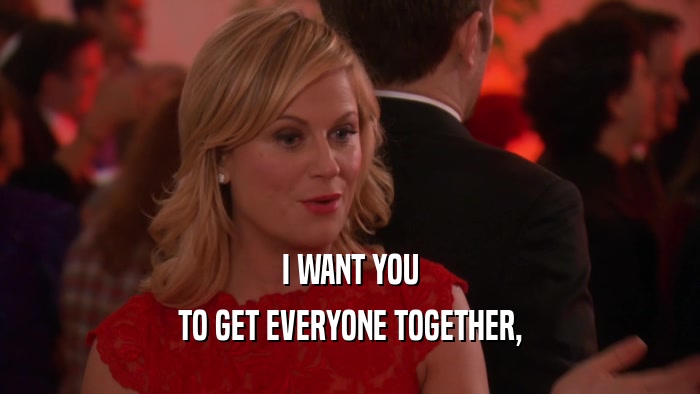 I WANT YOU TO GET EVERYONE TOGETHER, 